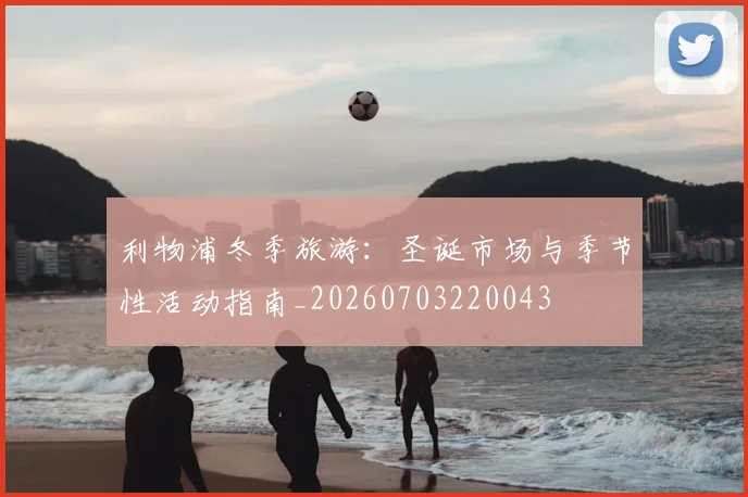 利物浦冬季旅游：圣诞市场与季节性活动指南_20260703220043