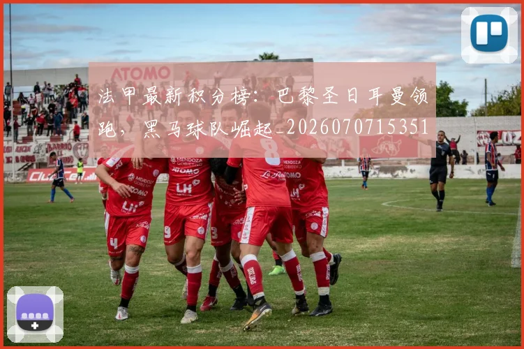 法甲最新积分榜:巴黎圣日耳曼领跑,黑马球队崛起_20260707153510