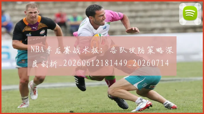 NBA季后赛战术板：各队攻防策略深度剖析_20260612181449_20260714211441