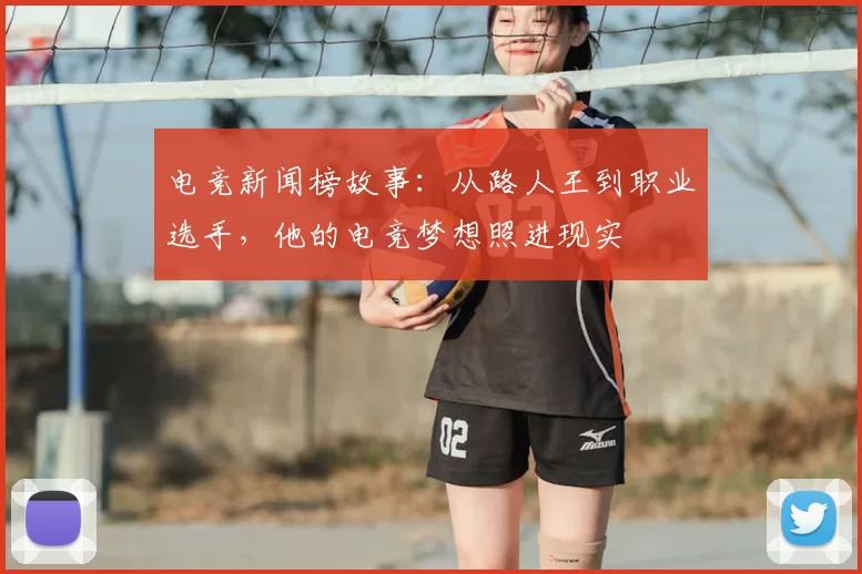 电竞新闻榜故事:从路人王到职业选手,他的电竞梦想照进现实