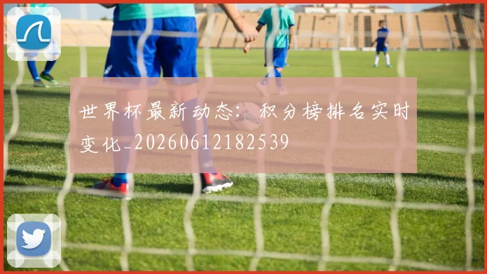世界杯最新动态：积分榜排名实时变化_20260612182539