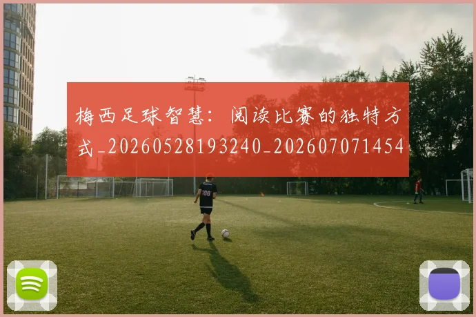 梅西足球智慧：阅读比赛的独特方式_20260528193240_20260707145431
