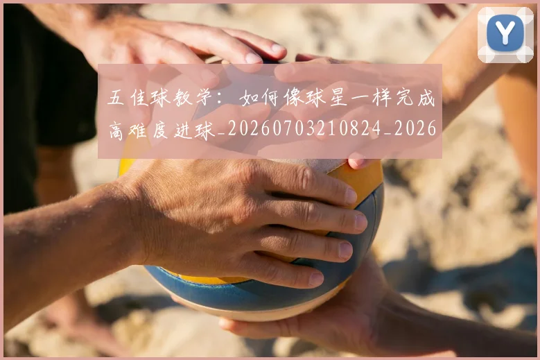 五佳球教学:如何像球星一样完成高难度进球_20260703210824_20260716192923