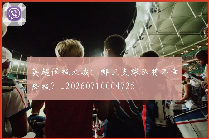 英超保级大战:哪三支球队将不幸降级?_20260710004725