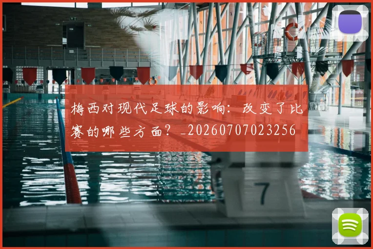 梅西对现代足球的影响:改变了比赛的哪些方面?_20260707023256
