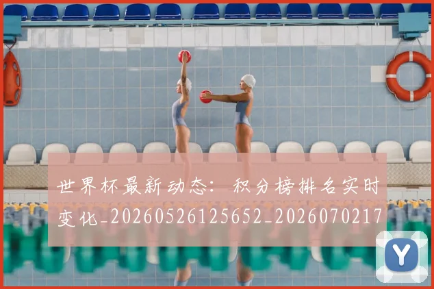 世界杯最新动态：积分榜排名实时变化_20260526125652_20260702174244