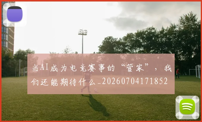 当AI成为电竞赛事的“管家”，我们还能期待什么_20260704171852