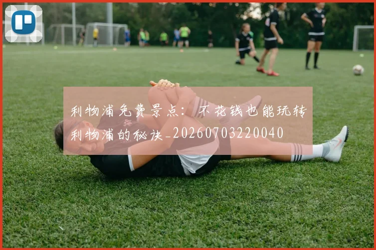 利物浦免费景点:不花钱也能玩转利物浦的秘诀_20260703220040