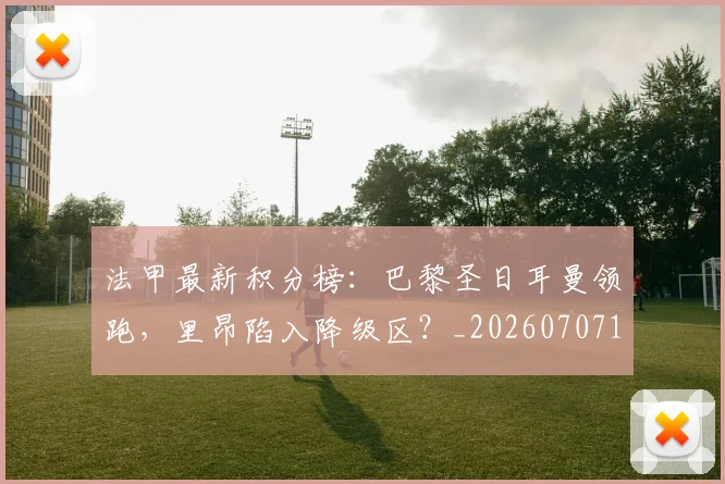 法甲最新积分榜：巴黎圣日耳曼领跑，里昂陷入降级区？_20260707153509
