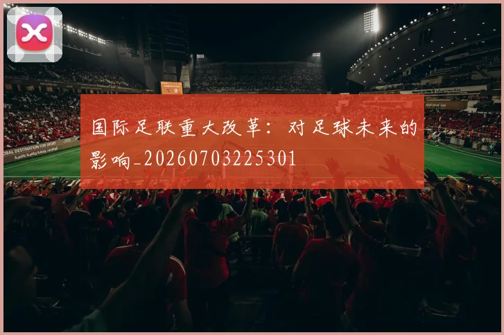 国际足联重大改革：对足球未来的影响_20260703225301