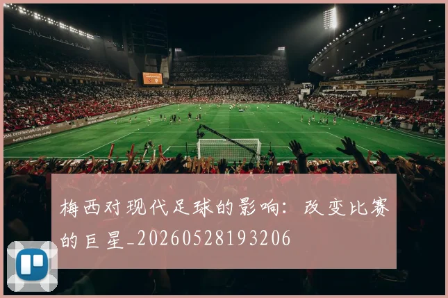 梅西对现代足球的影响：改变比赛的巨星_20260528193206