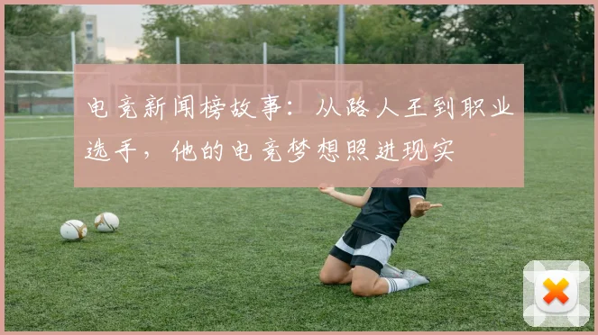 电竞新闻榜故事：从路人王到职业选手，他的电竞梦想照进现实