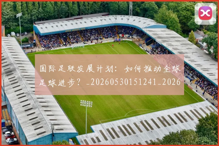 国际足联发展计划：如何推动全球足球进步？_20260530151241_20260703224830_20260719170127