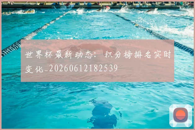 世界杯最新动态：积分榜排名实时变化_20260612182539