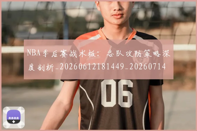 NBA季后赛战术板：各队攻防策略深度剖析_20260612181449_20260714211441