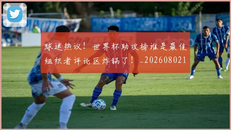 球迷热议!世界杯助攻榜谁是最佳组织者评论区炸锅了!_20260802161138