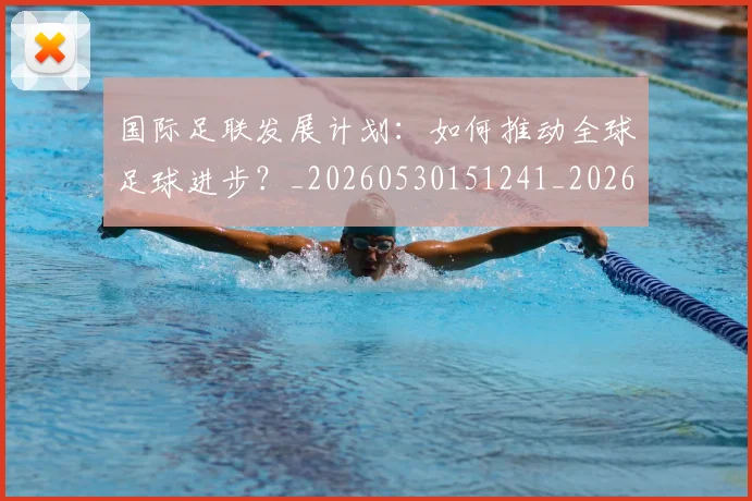 国际足联发展计划：如何推动全球足球进步？_20260530151241_20260703224830