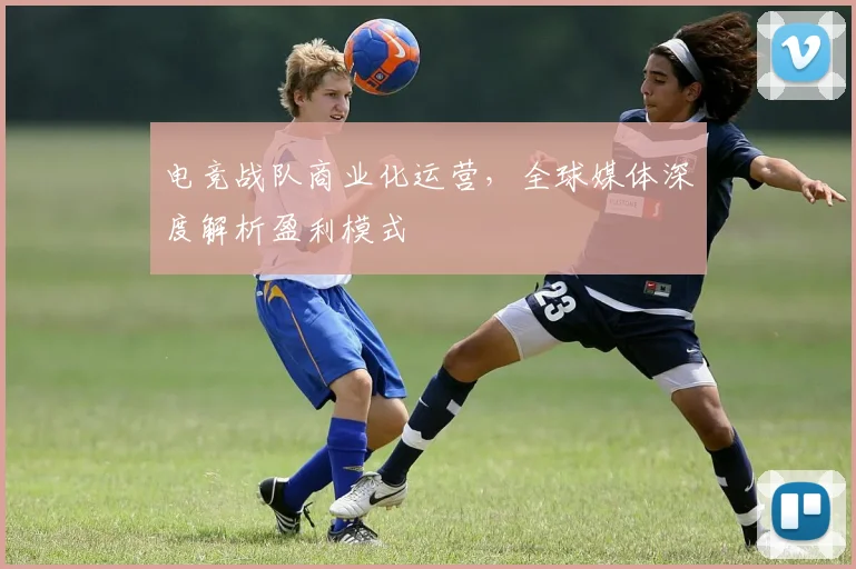 电竞战队商业化运营，全球媒体深度解析盈利模式