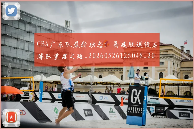 CBA广东队最新动态：易建联退役后球队重建之路_20260526125048_20260702163954