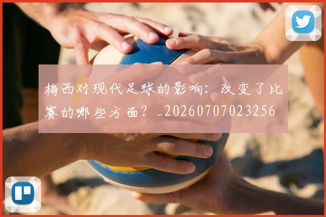 梅西对现代足球的影响：改变了比赛的哪些方面？_20260707023256