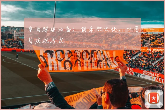 皇马球迷必备：俱乐部文化、口号与庆祝方式