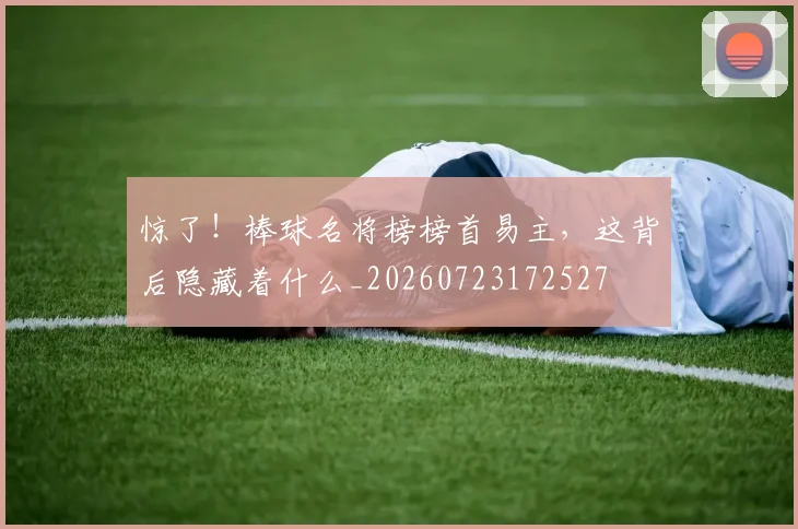惊了！棒球名将榜榜首易主，这背后隐藏着什么_20260723172527