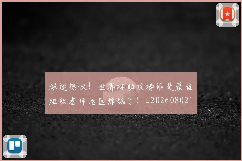 球迷热议！世界杯助攻榜谁是最佳组织者评论区炸锅了！_20260802161138