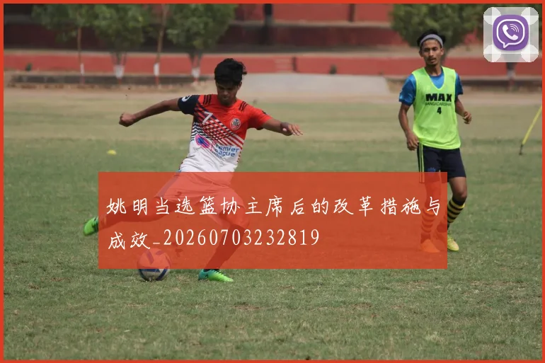 姚明当选篮协主席后的改革措施与成效_20260703232819