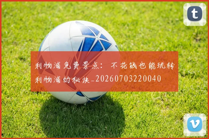 利物浦免费景点:不花钱也能玩转利物浦的秘诀_20260703220040