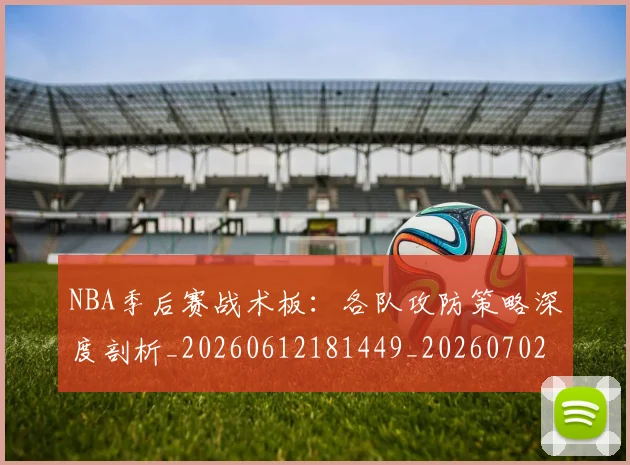 NBA季后赛战术板：各队攻防策略深度剖析_20260612181449_20260702164836