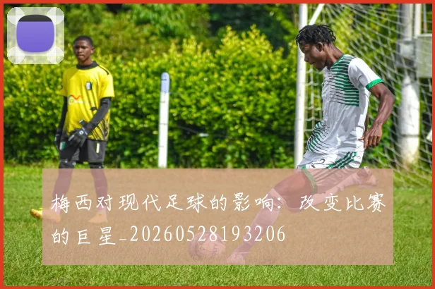 梅西对现代足球的影响：改变比赛的巨星_20260528193206