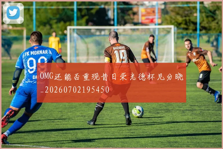 OMG还能否重现昔日荣光德杯见分晓_20260702195450