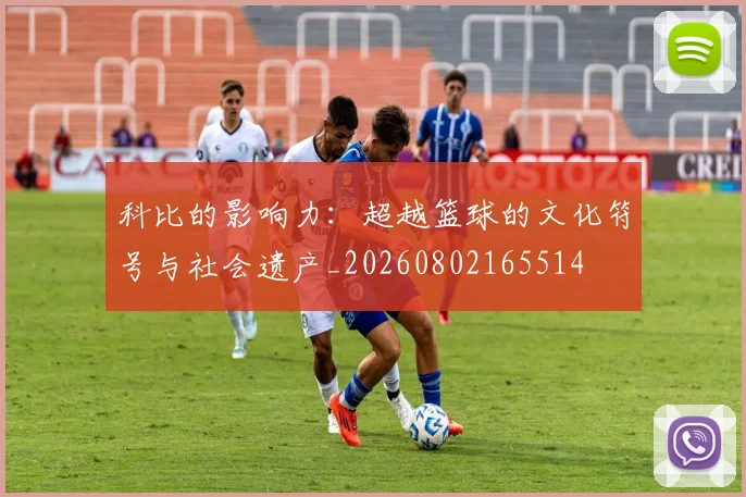 科比的影响力：超越篮球的文化符号与社会遗产_20260802165514