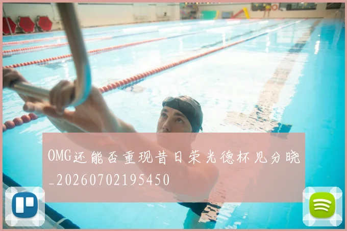 OMG还能否重现昔日荣光德杯见分晓_20260702195450