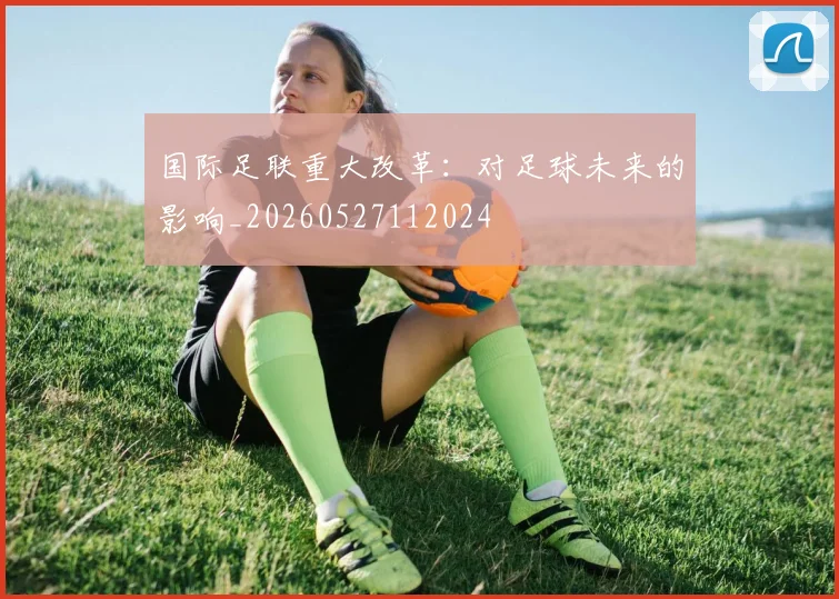 国际足联重大改革：对足球未来的影响_20260527112024