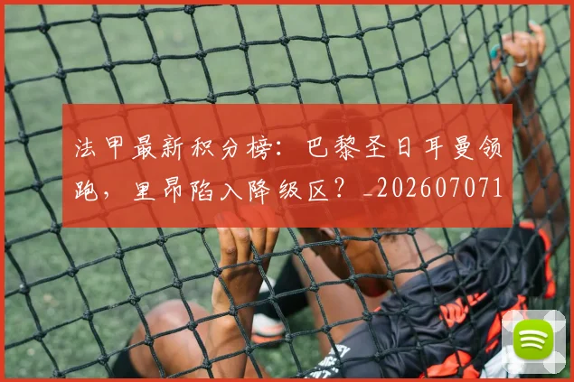 法甲最新积分榜：巴黎圣日耳曼领跑，里昂陷入降级区？_20260707153509