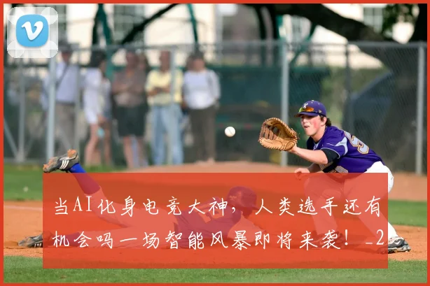 当AI化身电竞大神，人类选手还有机会吗一场智能风暴即将来袭！_20260722155344