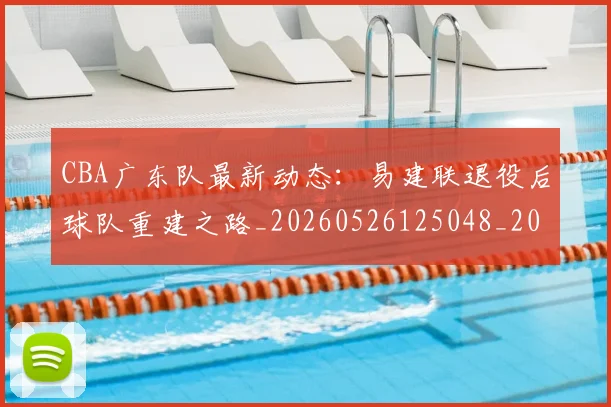 CBA广东队最新动态：易建联退役后球队重建之路_20260526125048_20260702163954