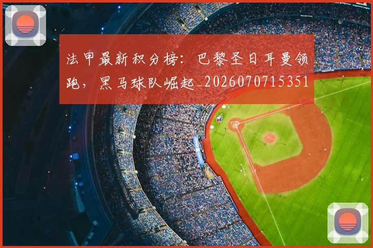 法甲最新积分榜：巴黎圣日耳曼领跑，黑马球队崛起_20260707153510