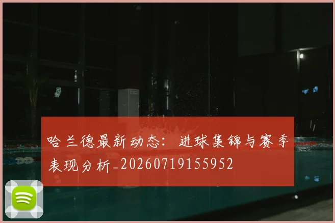 哈兰德最新动态：进球集锦与赛季表现分析_20260719155952