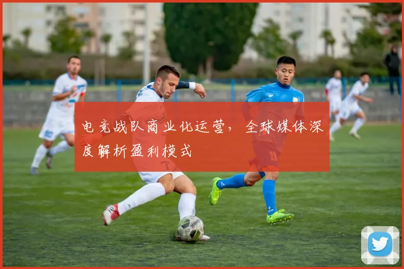 电竞战队商业化运营，全球媒体深度解析盈利模式