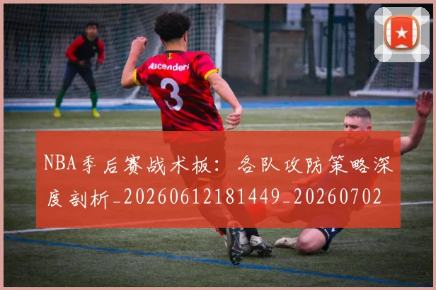NBA季后赛战术板：各队攻防策略深度剖析_20260612181449_20260702164836