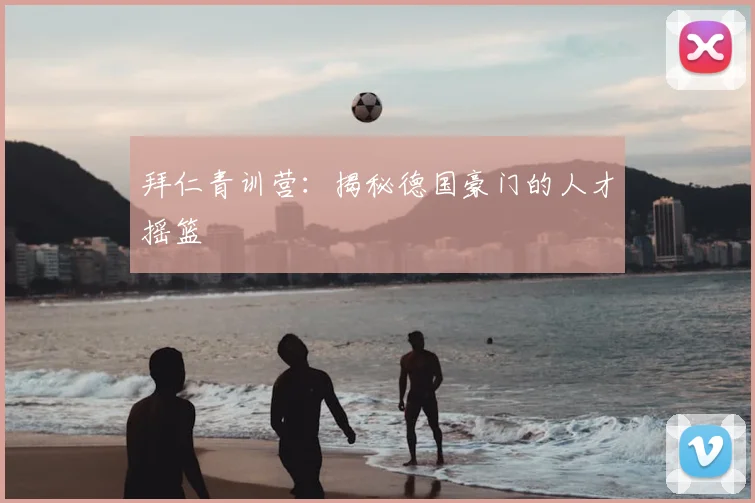 拜仁青训营:揭秘德国豪门的人才摇篮