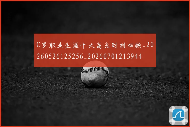 C罗职业生涯十大高光时刻回顾_20260526125256_20260701213944