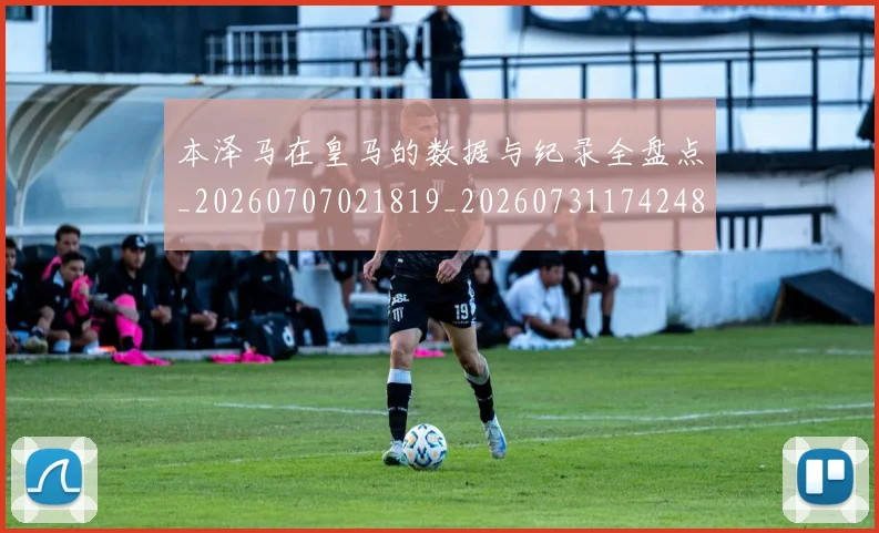 本泽马在皇马的数据与纪录全盘点_20260707021819_20260731174248