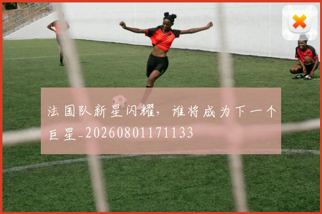法国队新星闪耀，谁将成为下一个巨星_20260801171133
